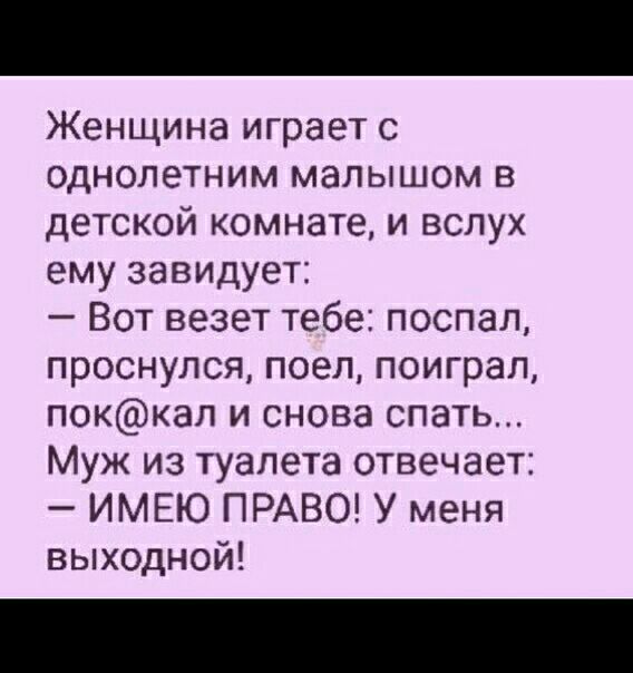 Женщина играет с однопетним малышом в детской комнате и вслух ему завидует Вот везет тебе поспал проснулся поел поиграл поккал и снова спать Муж из туалета отвечает ИМЕЮ ПРАВО У меня выходной