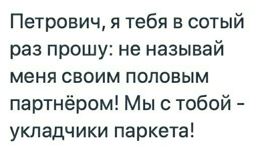 Петрович я тебя в сотый раз прошу не называй меня своим половым партнёром Мыс тобой укладчики паркета