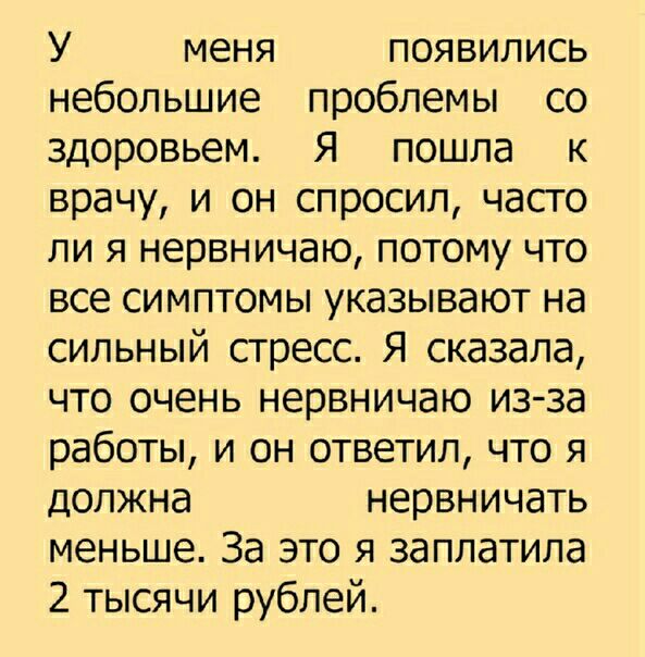 У меня появились небольшие проблемы со здоровьем Я пошла к врачу и он спросил часго ли я нервничаю потому что все симптомы указывают на сильный сгресс Я сказала что очень нервничаю из за работы и он ответил что я должна нервничать меньше За это я заплатила 2 тысячи рублей