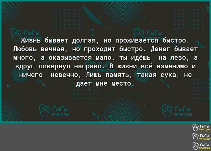 Жизнь бывает долгая но проживается быстро Любовь вечная но проходит быстро денег бывает много а оказывается мало ты идёшь на лево а вдруг повернул направо В жизни всё изменимо и ничего невечно Лишь память такая сука не даёт мне место штыри ГьГн Ц