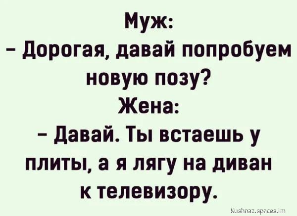 Муж Дорогая давай попробуем новую позу Жена Давай Ты встаешь у плиты а я лягу на диван к телевизору