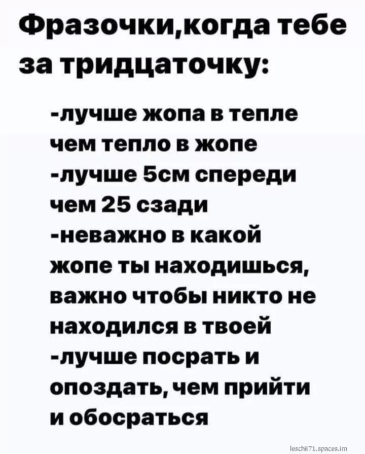 Фразочкикогда тебе за тридцаточку лучше жопа в тепле чем тепло в жопе лучше 5см спереди чем 25 сзади неважно в какой жопе ты находишься важно чтобы никто не находился в твоей лучше посрать и опоздать чем прийти и обосраться