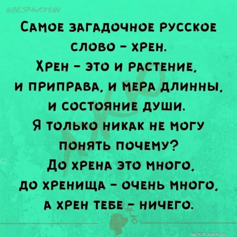 САМОЕ ЗАГАДОЧНОЕ РУССКОЕ СЛОВО ХРЕН ХРЕН ЭТО И РАСТЕНИЕ И ПРИПРАВА И МЕРА ДЛИННЫ И СОСТОЯНИЕ ДУШИ Я только НИКАК НЕ МОГУ ПОНЯТЬ ПОЧЕМУ ДО ХРЕНА ЭТО МНОГО ДО ХРЕНИЩА ОЧЕНЬ МНОГО А ХРЕН ТЕБЕ НИЧЕГО