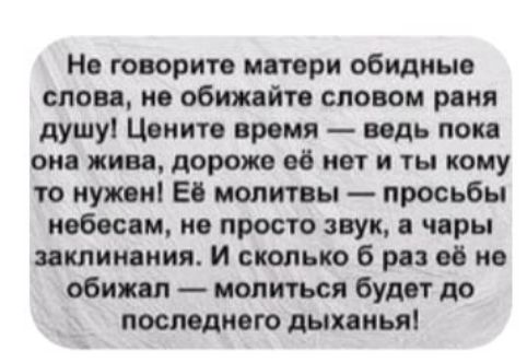 Не говорите матери обидные слова не обижайте словом раня душу Цените время ведь пока она жива дороже её нет и ты кому то нужен Её молитвы просьбы небесам не просто звук а чары заклинания И сколько 6 раз её не обижал молиться будет до последнего дыханья