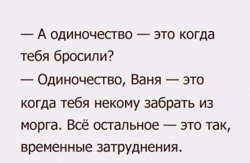 А одиночество это когда тебя бросили Одиночество Ваня это когда тебя некому забрать из морга Всё остальное это так временные затруднения