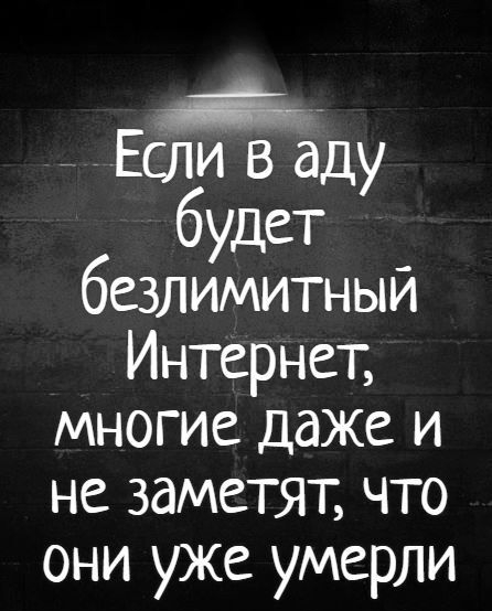 Если в аду будет безлимитный Интернет многие даже и не заметят что они уже умерли