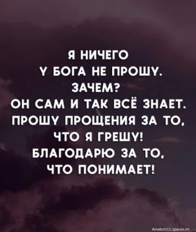 Я НИЧЕГО У БОГА НЕ ПРОШУ ЗАЧЕМ ОН САМ И ТАК ВСЁ ЗНАЕТ ПРОШУ ПРОЩЕНИЯ ЗА ТО ЧТО Я ГРЕШУ БЛАГОДАРЮ ЗА ТО ЧТО ПОНИМАЕТ