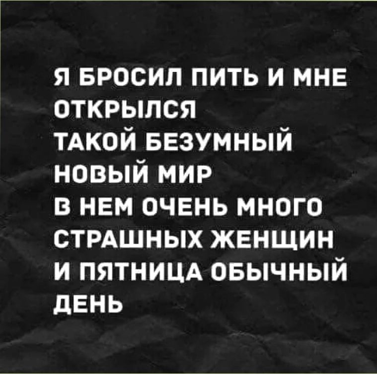 Я БРОСИЛ ПИТЬ И МНЕ ОТКРЫЛСЯ ТАКОЙ БЕЗУМНЫЙ НОВЫЙ МИР В НЕМ ОЧЕНЬ МНОГО СТРАШНЫХ ЖЕНЩИН И ПЯТНИЦА ОБЫЧНЫЙ ДЕНЬ