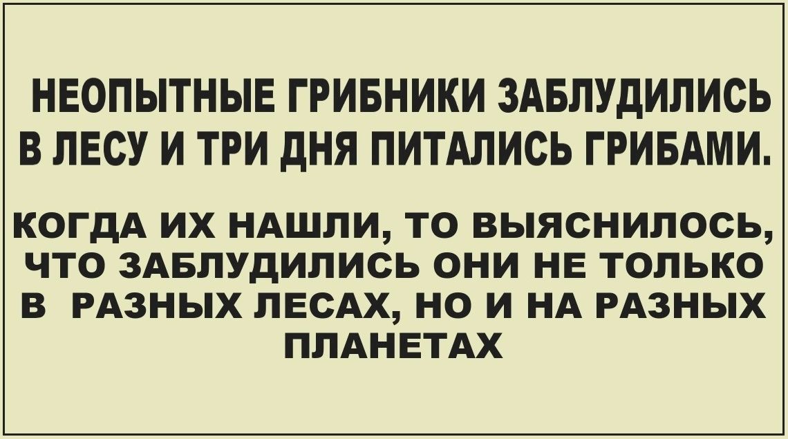 НЕОПЫТНЫЕ ГРИБНИКИ ЗАБЛУДИЛИСЬ В ЛЕСУ И ТРИ ДНЯ ПИТАЛИСЬ ГРИБАМИ КОГДА ИХ НАШЛИ ТО ВЫЯСНИЛОСЬ ЧТО ЗАБЛУДИЛИСЬ ОНИ НЕ ТОЛЬКО В РАЗНЫХ ЛЕСАХ НО И НА РАЗНЫХ ПЛАНЕТАХ