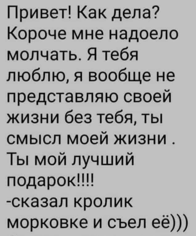 Привет Как дела Короче мне надоело молчать Я тебя люблю я вообще не представляю своей жизни без тебя ты смысл моей жизни Ты мой лучший подарок сказал кролик морковке и съел её