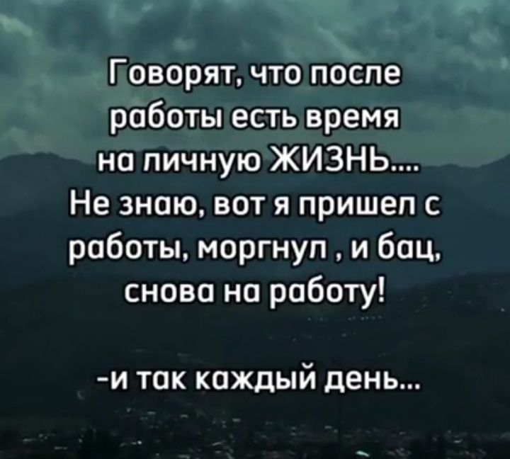 Поворят что поспе работы есть время на пичную ЖИЗНЬ Не знаю вот я пришел с работы моргнул и бац снова на работу и так каждый день