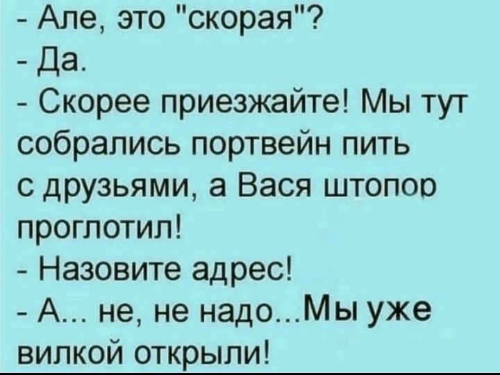 Але это скорая Да Скорее приезжайте Мы тут собрались портвейн пить с друзьями а Вася штопор проглотил Назовите адрес А не не надоМы уже вилкой открыли