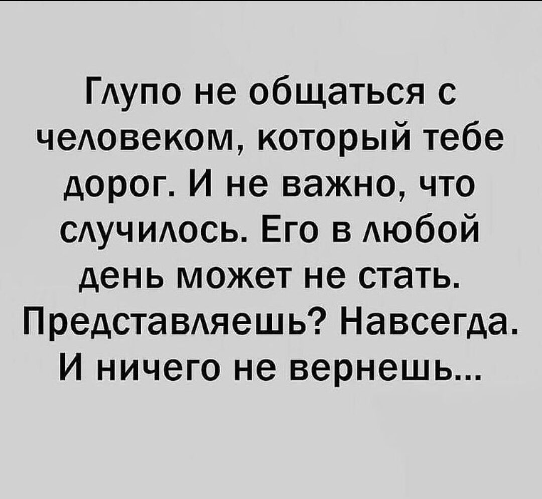 Глупо не общаться с человеком который тебе дорог И не важно что случилось Его в любой день может не стать Представляешь Навсегда И ничего не вернешь