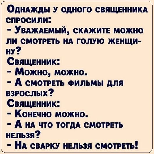 ОднаАЖДдЫ У ОДНОГО СВЯЩЕННИКА СПРОСИЛИ УвАЖАЕМЫЙ СКАЖИТЕ МОЖНО ЛИ СМОТРЕТЬ НА ГОЛУЮ ЖЕНЩИ ну СвящЕнник Можно можно А смотРЕТЬ ФИЛЬМЫ ДЛЯ ВЗРОСЛЫХ Священник Конечно можно А на что тогдА СМОТРЕТЬ НЕЛЬЗЯ НА СВАРКУ НЕЛЬЗЯ СМОТРЕТЬ