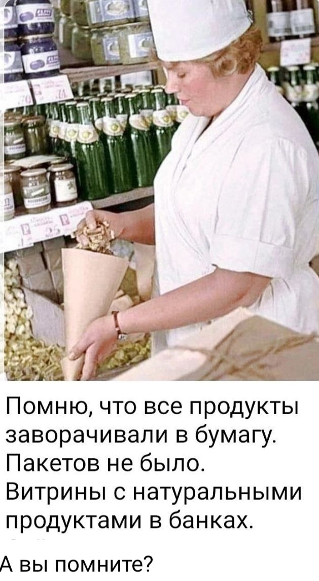 7 Ё Помню что все продукты заворачивали в бумагу Пакетов не было Витрины с натуральными продуктами в банках А вы помните