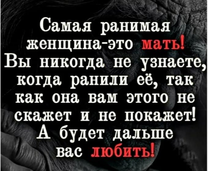 Самая ранимая женщина это мать Вы никогда не узнаете когда ранили её так как она вам этого не скажет и не покажет А будет дальше вас любить