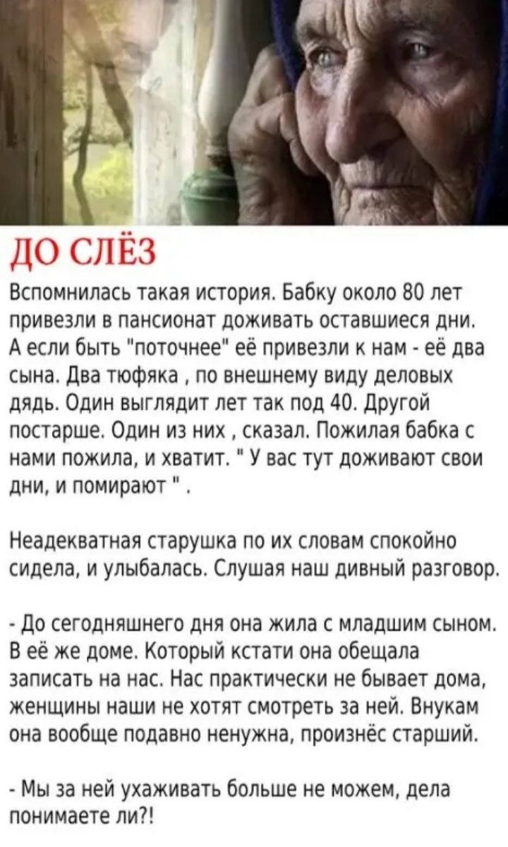 ДО СЛЕЗ Ю лвЭ Вспомнилась такая история Бабку около 80 лет привезли в пансионат доживать оставшиеся дни Аесли быть поточнее её привезли к нам её два сына Два тюфяка по внешнему виду деловых дядь Один выглядит лет так под 40 Другой постарше Один из них сказал Пожилая бабка с нами пожила и хватит У вас тут доживают свои дни и помирают Неадекватная ст