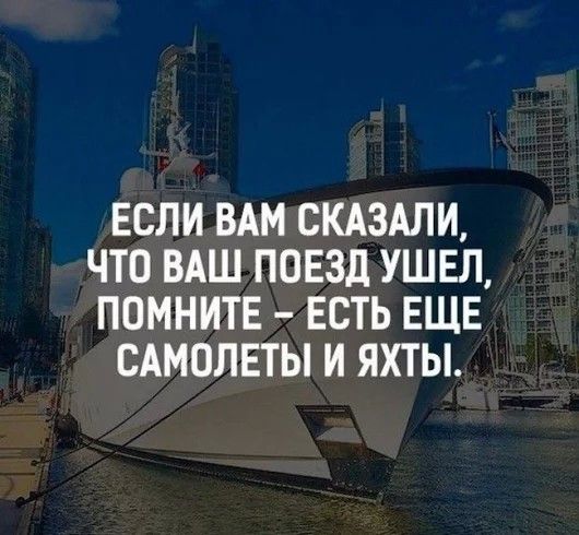 ЕСЛИ ВАМ СКАЗАЛИ ЧТО ВАШ ПОЕЗД УШЕЛ ПОМНИТЕ ЕСТЬ ЕЩЕ САМОЛЕТЫ И ЯХТЫ