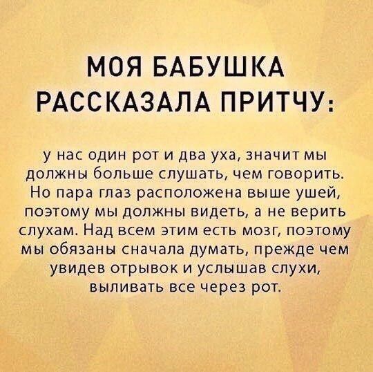 МОЯ БАБУШКА РАССКАЗАЛА ПРИТЧУ у нас один роти два уха значит мы должны больше слушать чем говорить Но пара глаз расположена выше ушей поэтому мы должны видеть а не верить слухам Над всем этим есть мозг поэтому мы обязаны сначала думать прежде чем увидев отрывок и услышав слухи выливать все через рот