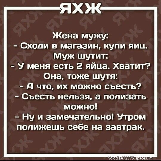 хж Жена мужу Схоли в магазин купи яиц Муж шутит У меня есть 2 яйца Хватит Она тоже шутя Я что их можно съесть Съесть нельзя а полизать можно Ну и замечательно Утром полижешь себе на завтрак и