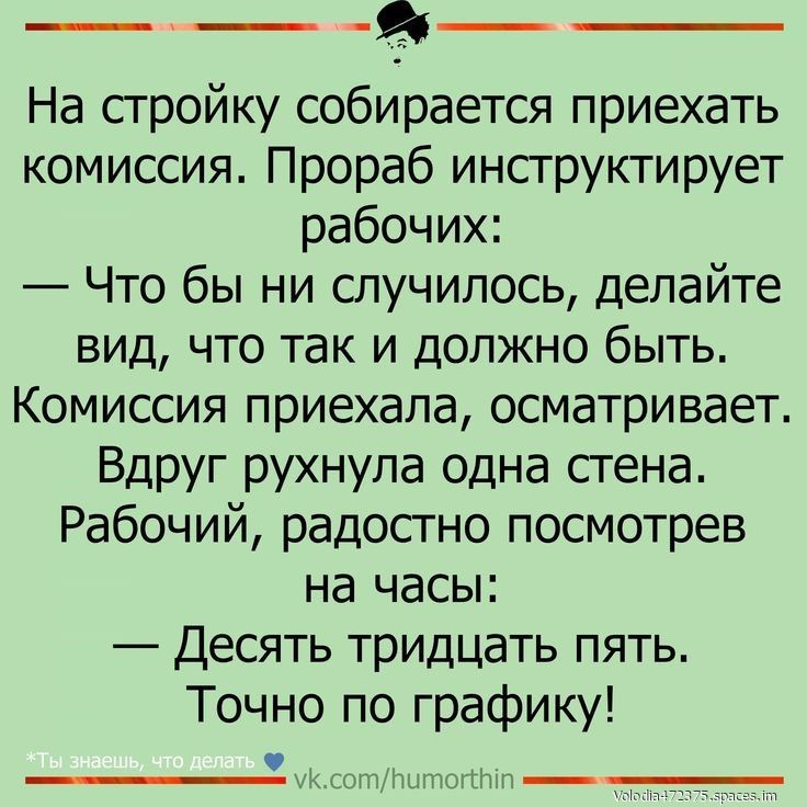 Ф На стройку собирается приехать комиссия Прораб инструктирует рабочих Что бы ни случилось делайте вид что так и должно быть Комиссия приехала осматривает Вдруг рухнула одна стена Рабочий радостно посмотрев на часы Десять тридцать пять Точно по графику