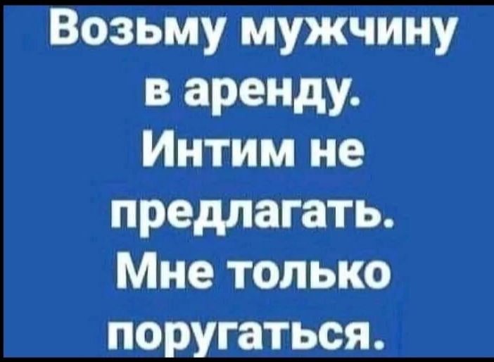 Возьму мужчину в аренду Интим не предлагать Мне только поругаться