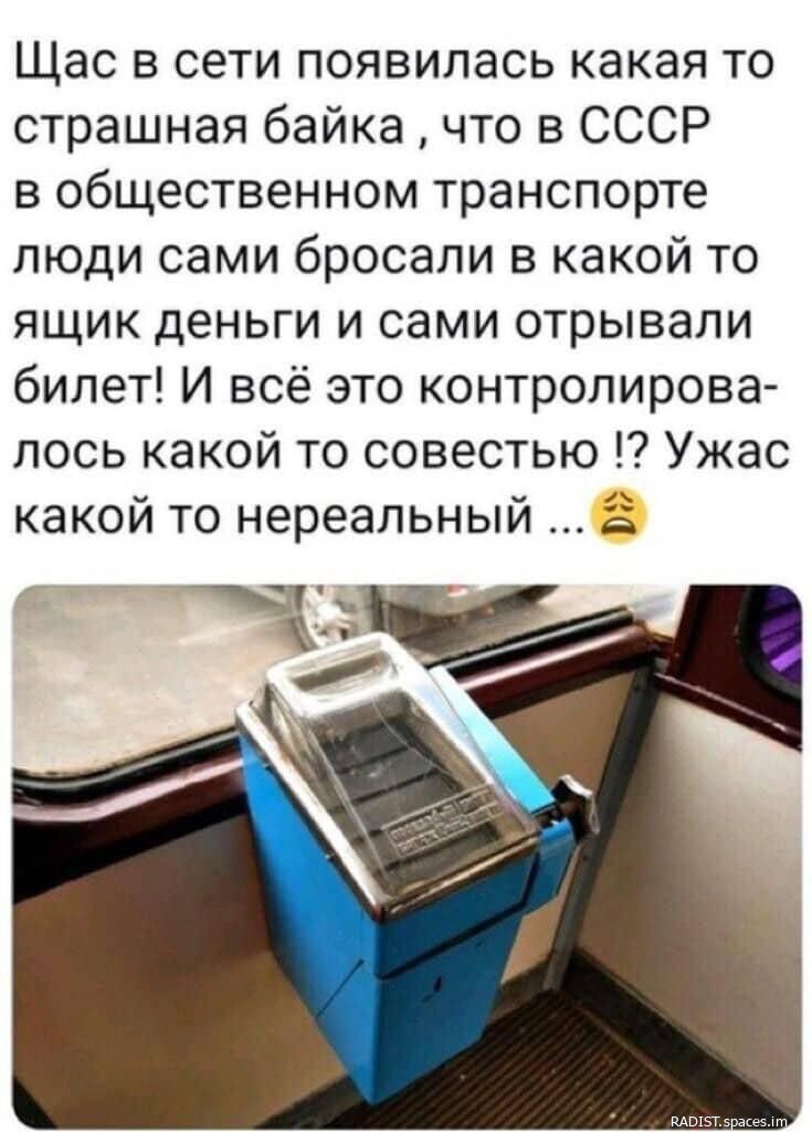 Щас в сети появилась какая то страшная байка что в СССР в общественном транспорте люди сами бросали в какой то ящик деньги и сами отрывали билет И всё это контролирова лось какой то совестью Ужас какой то нереальный