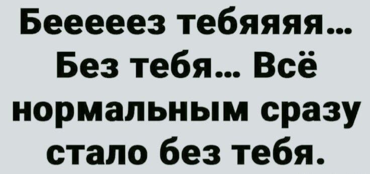 Бееееез тебяяяя Без тебя Всё нормальным сразу стало без тебя