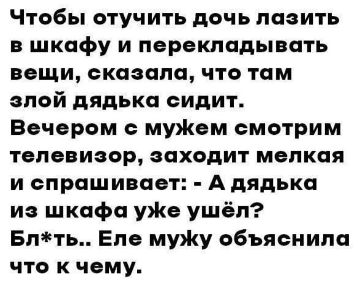 Чтобы отучить дочь лазить в шкафу и перекладывать вещи сказала что там злой дядька сидит Вечером с муЖем смотрим телевизор заходит мелкая и спрашивает А дядька из шкафа уже ушёл Блть Еле мужу объяснила что к чему