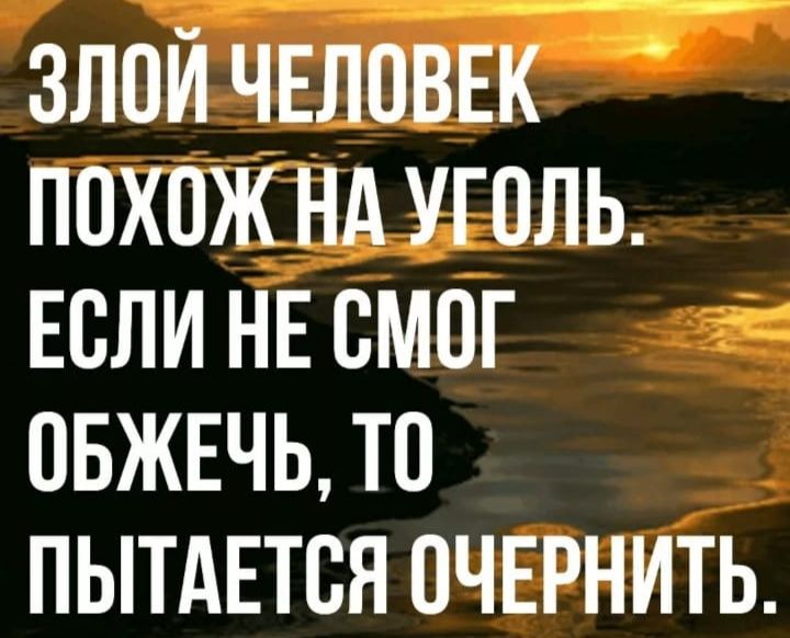 ЗЛОЙ ЧЕЛОВЕК ПОХОЖ НА УГОЛЬ ЕСЛИ НЕ СМОЕ ОБЖЕЧЬ ТО ПЫТАЕТСЯ ОЧЕРНИТЬ