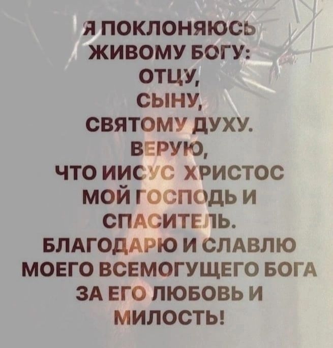 япоклоняюсЬ ЖИВОМУ БОГУ ОТЦУ СЫНУ СВЯТОМУ ДУХУ ВЕРУЮ ЧТО ИИСУС ХРИСТОС мой господь И СПАСИТЕЛЬ БЛАГОДАРЮ И СЛАВЛЮ МОЕГО ВСЕМОГУЩЕГО БОГА ЗА ЕГО ЛЮБОВЬ И милость