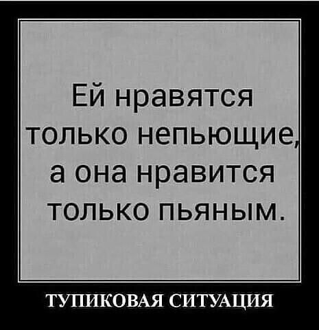 Ей нравятся только непьющие а она нравится ТОоЛЬКО ПЬЯНЫМ ТУПИКОВАЯ СИТУАЦИЯ