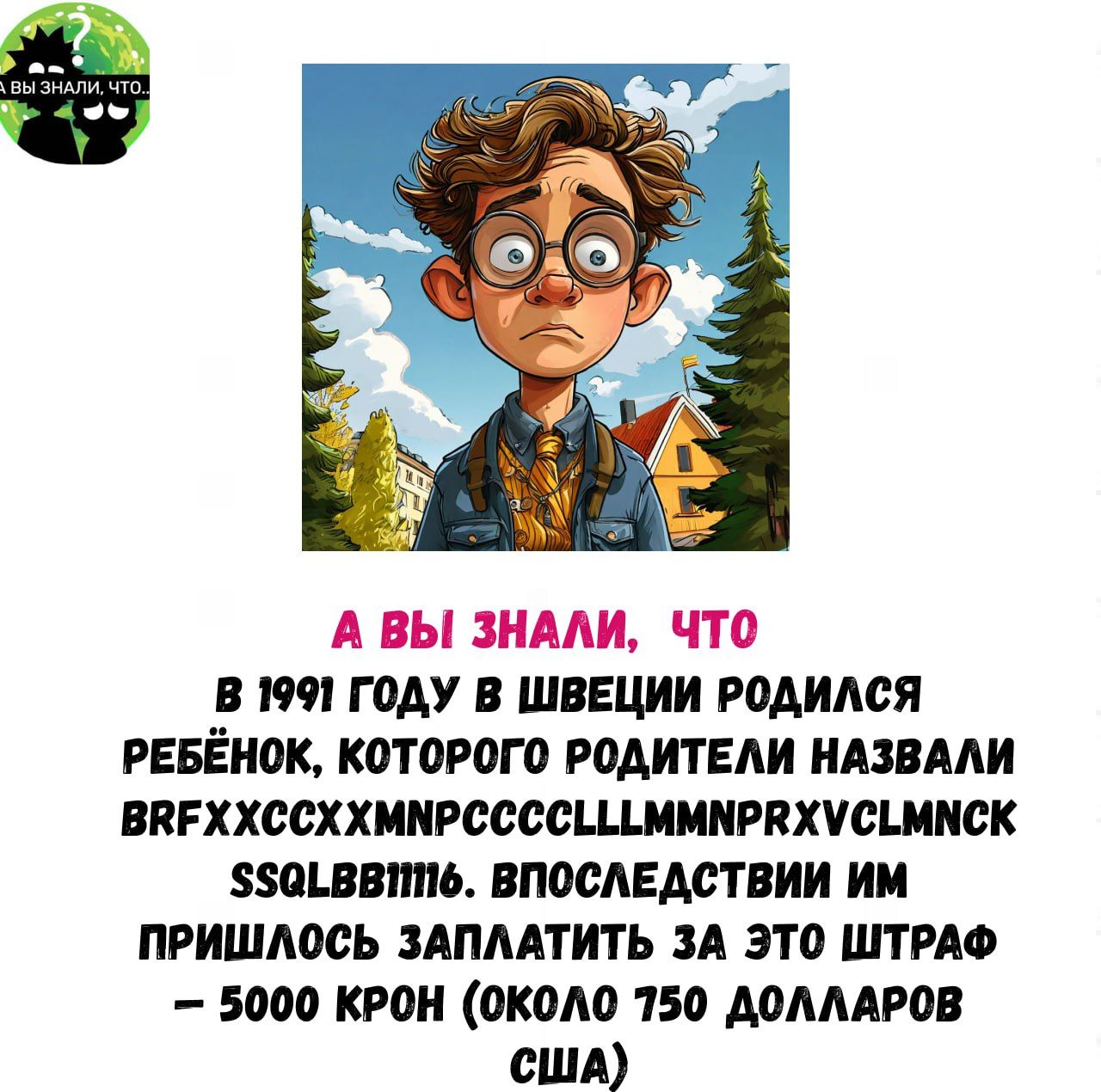 А ВЫ ЗНАЛИ ЧТО В 91 ГОДУ В ШВЕЦИИ РОДИЛСЯ РЕБЁНОК КОТОРОГО РОДИТЕЛИ НАЗВАЛИ ВВЕХХССХХММРССССЫЛ МММРЕХУСММСК 5501ВВт6 ВПОСЛЕДСТВИИ ИМ ПРИШЛОСЬ ЗАПЛАТИТЬ ЗА ЭТО ШТРАФ 5000 КРОН ОКОЛО 750 ДОЛЛАРОВ США