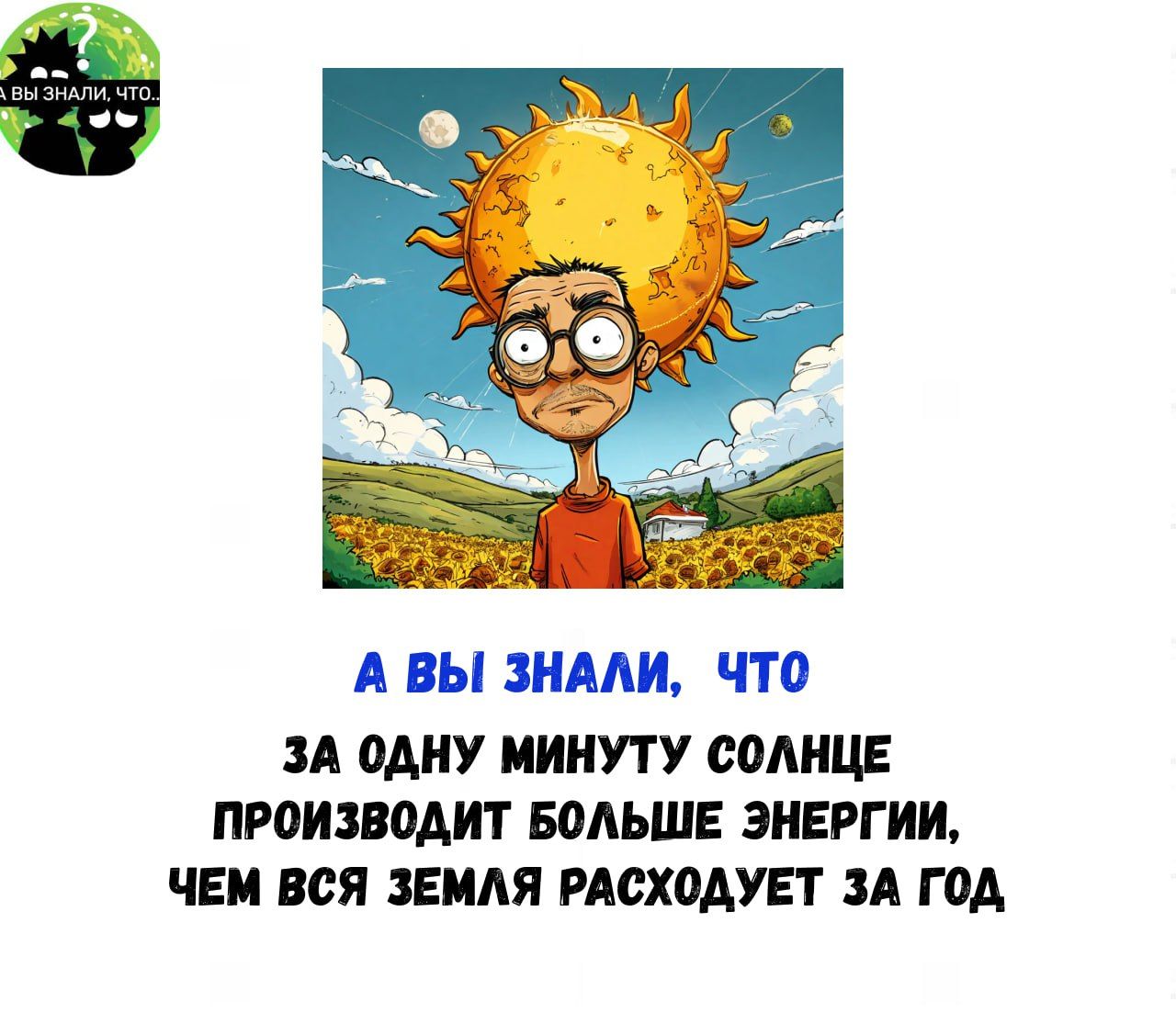 А ВЫ ЗНАЛИ ЧТО ЗА ОДНУ МИНУТУ СОЛНЦЕ ПРОИЗВОДИТ БОЛЬШЕ ЭНЕРГИИ ЧЕМ ВСЯ ЗЕМЛЯ РАСХОДУЕТ ЗА ГОД