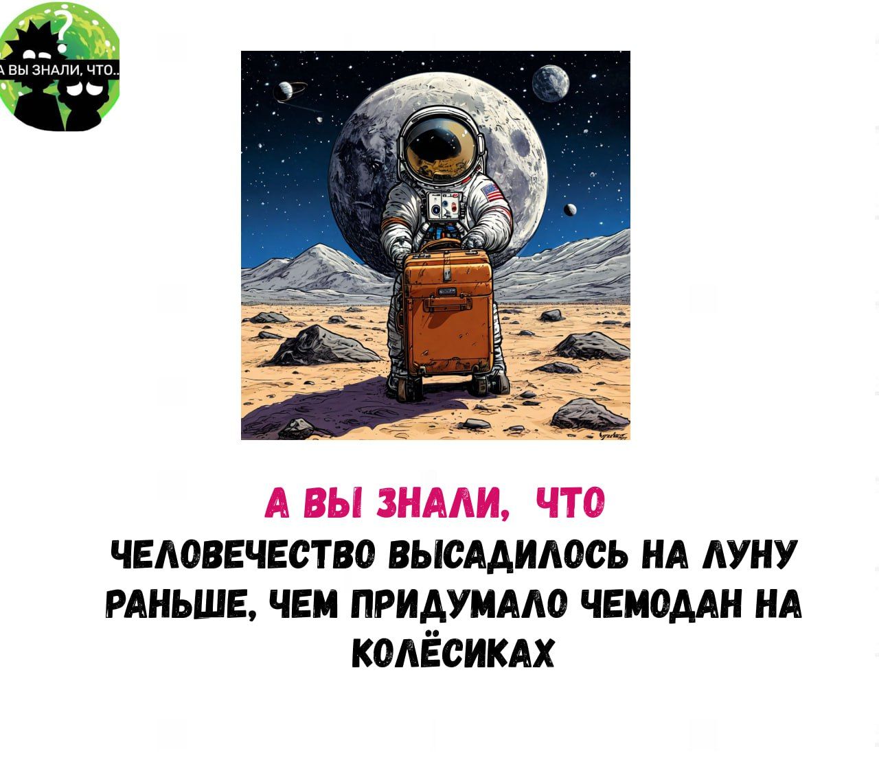 А ВЫ ЗНАЛИ ЧТО ЧЕЛОВЕЧЕСТВО ВЫСАДИЛОСЬ НА ЛУНУ РАНЬШЕ ЧЕМ ПРИДУМАЛО ЧЕМОДАН НА КОЛЁСИКАХ