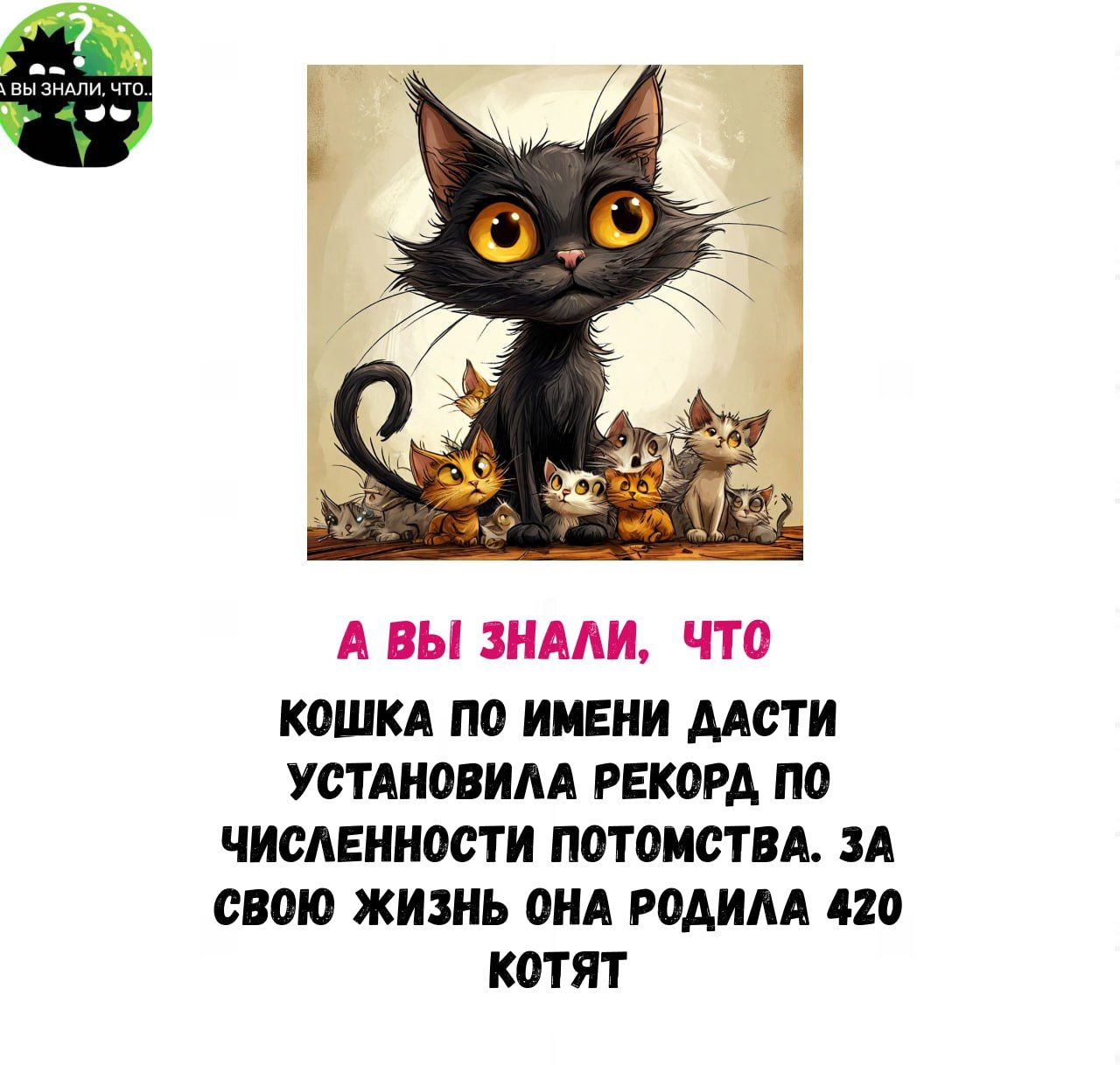 А ВЫ ЗНАЛИ ЧТО КОШКА ПО ИМЕНИ ДАСТИ УСТАНОВИЛА РЕКОРД ПО ЧИСЛЕННОСТИ ПОТОМСТВА ЗА СВОЮ ЖИЗНЬ ОНА РОДИЛА 420 КоТят