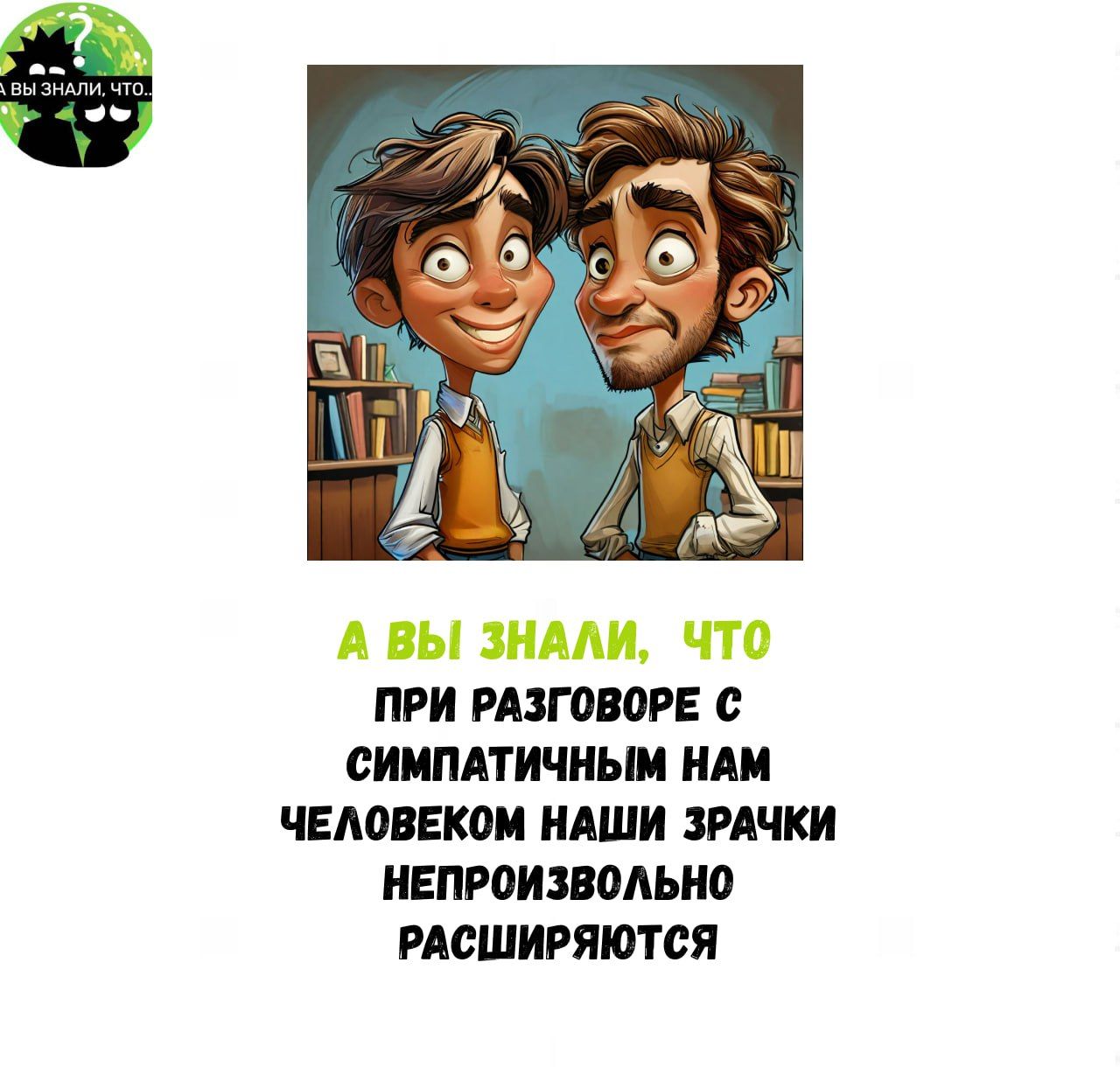 А ВЫ ЗНАЛИ ЧТО ПРИ РАЗГОВОРЕ С СИМПАТИЧНЫМ НАМ ЧЕЛОВЕКОМ НАШИ ЗРАЧКИ НЕПРОИЗВОЛЬНО РАСШИРЯЮТСЯ