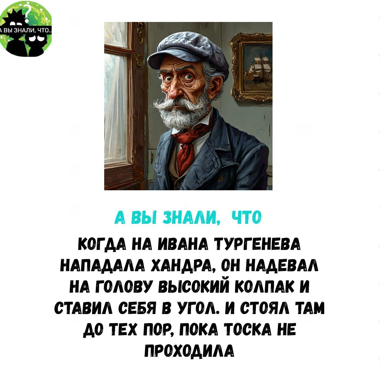 КОГДА НА ИВАНА ТУРГЕНЕВА НАПАДАЛА ХАНДРА ОН НАДЕВАЛ НА ГОЛОВУ ВЫСОКИЙ КОЛПАК И СТАВИЛ СЕБЯ В УГОЛ И СТОЯЛ ТАМ д0 ТЕХ ПОР ПОКА ТОСКА НЕ ПРОХОДИЛА