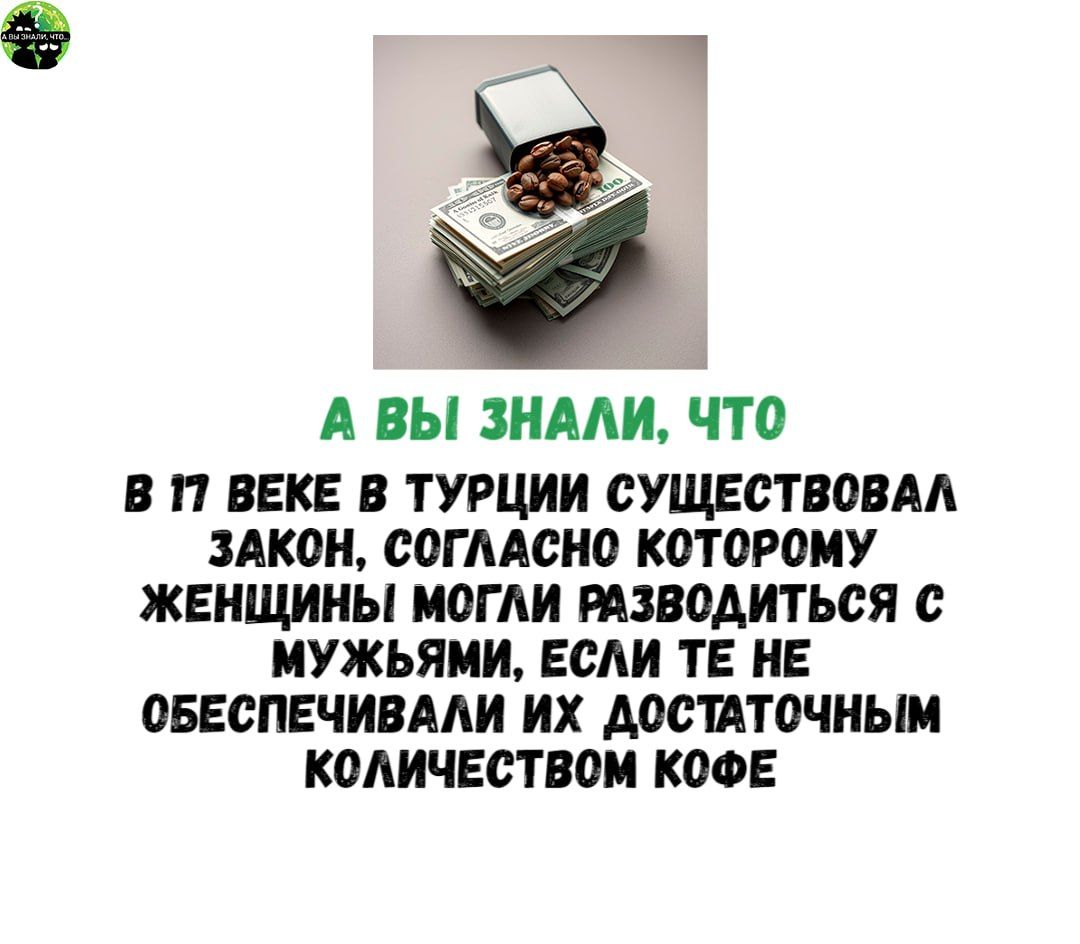 м А ВЫ ЗНАЛИ ЧТО В П ВЕКЕ В ТУРЦИИ СУЩЕСТВОВАЛ ЗАКОН СОГЛАСНО КОТОРОМУ ЖЕНЩИНЫ МОГЛИ РАЗВОДИТЬСЯ С МУЖЬЯМИ ЕСЛИ ТЕ НЕ ОБЕСПЕЧИВАЛИ ИХ ДОСТАТОЧНЫМ КОЛИЧЕСТВОМ КОФЕ