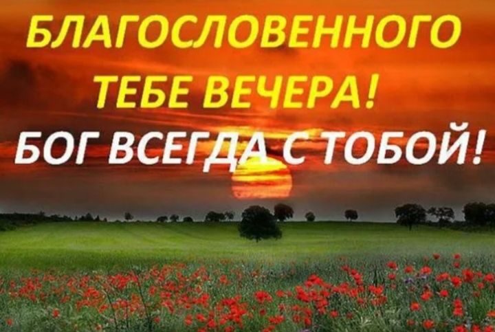 БЛАГОСЛОВЕННОГО ТЕБЕ ВЕЧЕРА БОГ ВСЕРЯ С ТОБОЙ