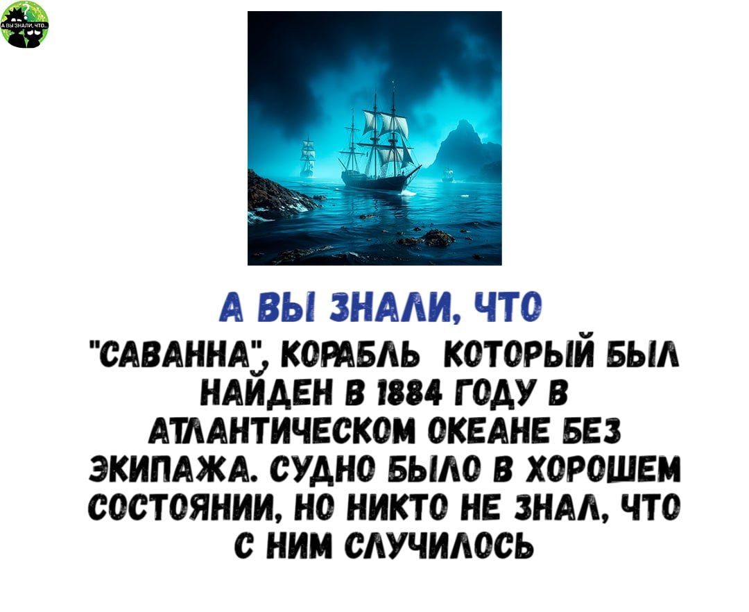 А ВЫ ЗНАЛИ ЧТО САВАННА КОРАБЛЬ КОТОРЫЙ БЫЛ НАЙДЕН В 1884 ГОДУ В АТЛАНТИЧЕСКОМ ОКЕАНЕ БЕЗ ЭКИПАЖА СУДНО БЫЛО В ХОРОШЕМ СОСТОЯНИИ НО НИКТО НЕ ЗНАЛ ЧТО НИМ СЛУЧИЛОСЬ