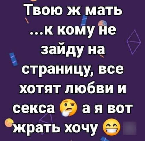 Твою ж мать К коъЁу не заиду на страницу все хотят любви и секса ая вот Фжрать хочу р