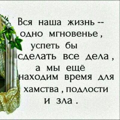 Вся наша жизнь одно мгновенье успеть бы сделать все дела а мы ещё аходим время для _ хамства ПОдлостИ и зла