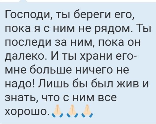 Господи ты береги его пока я с ним не рядом Ты последи за ним пока он далеко И ты храни его мне больше ничего не надо Лишь бы был жив и знать что с ним все хорошо