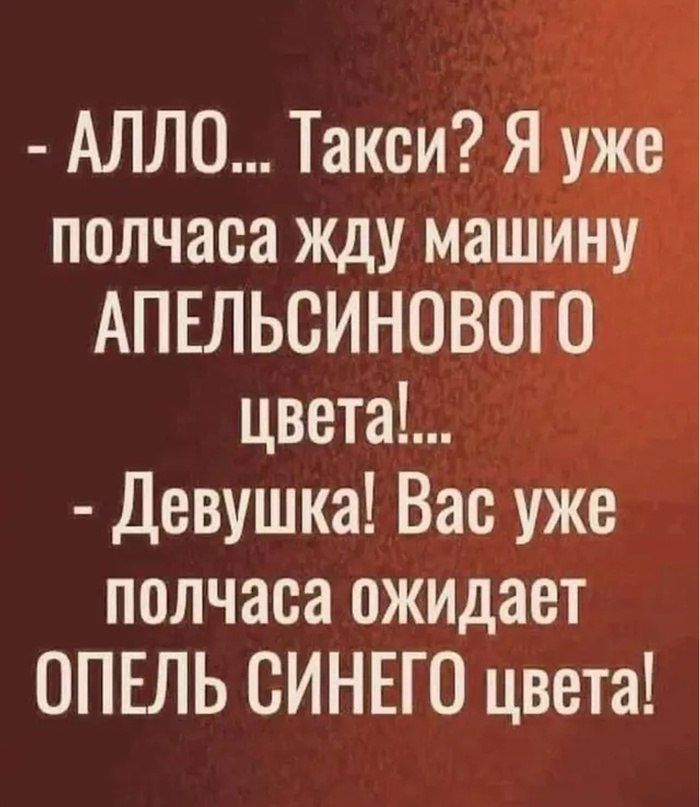 АЛЛО Такси Я уже полчаса жду машину АПЕЛЬСИНОВОГО цвета Девушка Вас уже полчаса ожидает ОПЕЛЬ СИНЕГО цвета