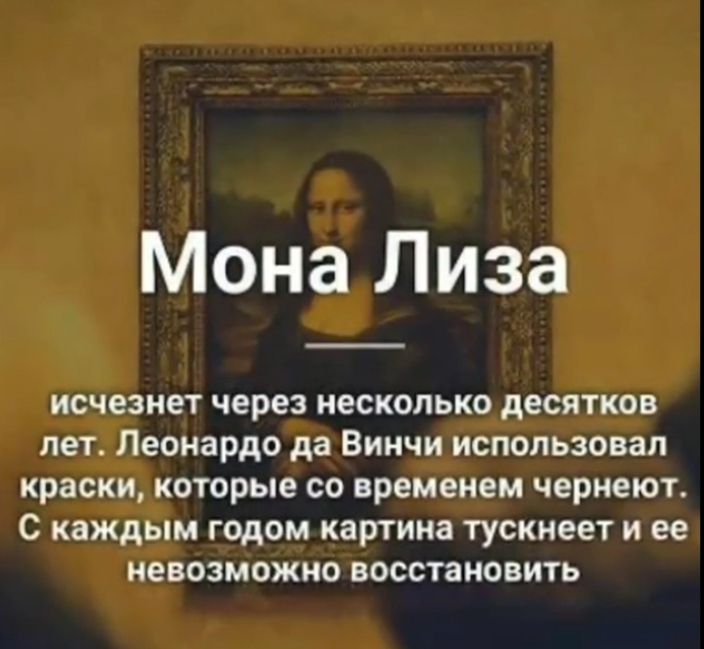 Мона лиза исчезнет через несколько десятков лет. Леонардо да винчи использовал краски, которые со временем чернеют. С каждым годом картина тускнеет и ее невозможно восстановить