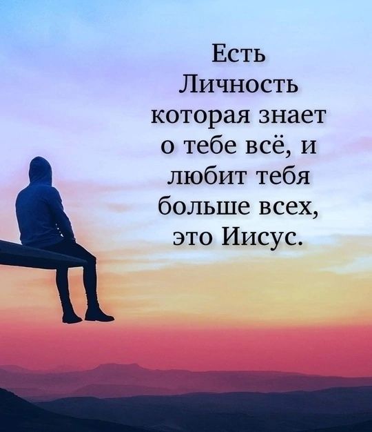 Есть Личность которая знает о тебе всё, и любит тебя больше всех, это Иисус.