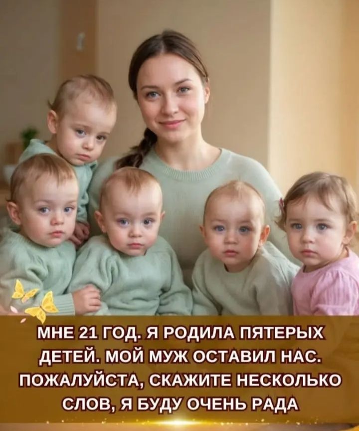 МНЕ 21 ГОД. Я РОДИЛА ПЯТЕРЫХ ДЕТЕЙ. МОЙ МУЖ ОСТАВИЛ НАС. ПОЖАЛУЙСТА, СКАЖИТЕ НЕКОТОРЫЕ СЛОВА, Я БУДУ ОЧЕНЬ РАДА.