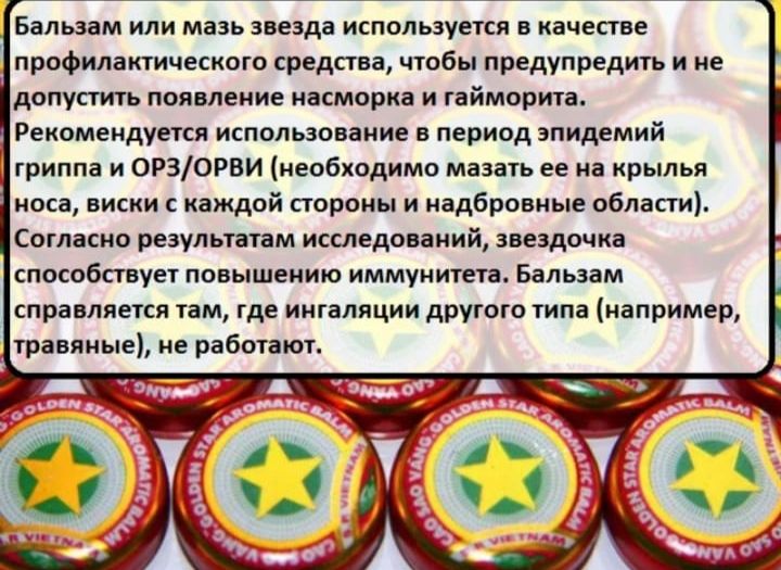 Бальзам или мазь звезда используется в качестве профилактического средства, чтобы предупредить и не допустить появления насморка и гайморита.
Рекомендуется использование в период эпидемии гриппа и ОРЗ/ОРВИ (необходимо мазать на крылья носа, виски с каждой стороны и надбровные области).
Согласно результатам исследований, звездочка способствует повышению иммунитета. Бальзам справляется там, где ингаляции другого типа (например, травяные), не работают.