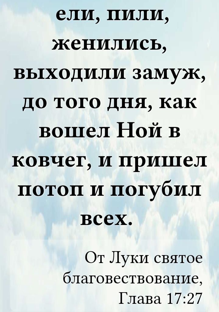 ели, пили, женились, выходили замуж, до того дня, как вошел Ной в ковчег, и пришел потоп и погубил всех.
От Луки святное благовествование, Глава 17:27